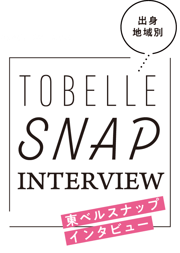 出身地域別Special ContentsTOBELLESNAPINTERVIEW東ベルスナップインタビュー
